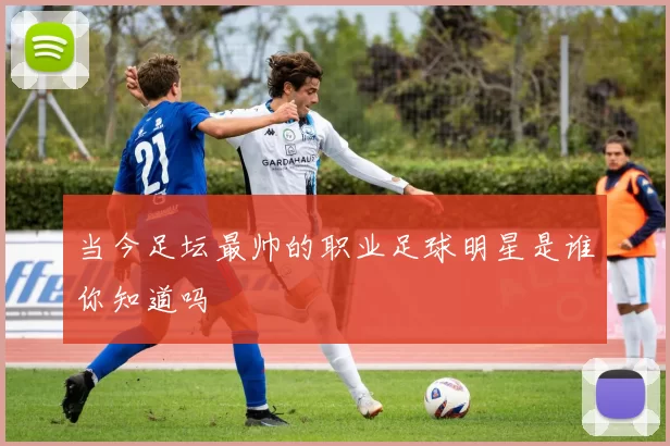 当今足坛最帅的职业足球明星是谁你知道吗