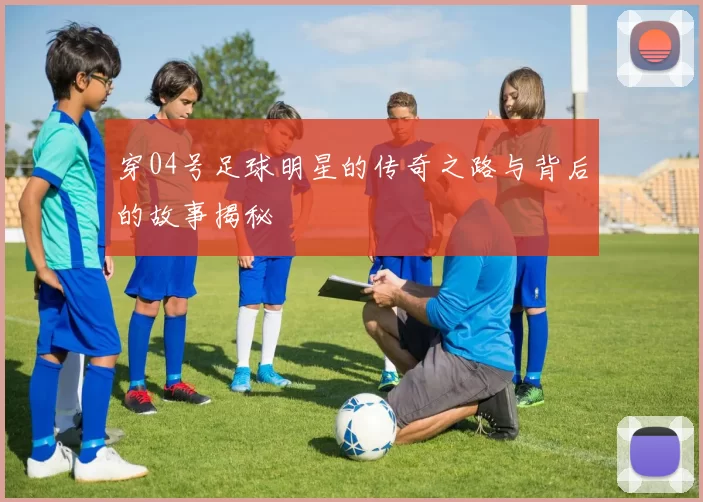 穿04号足球明星的传奇之路与背后的故事揭秘