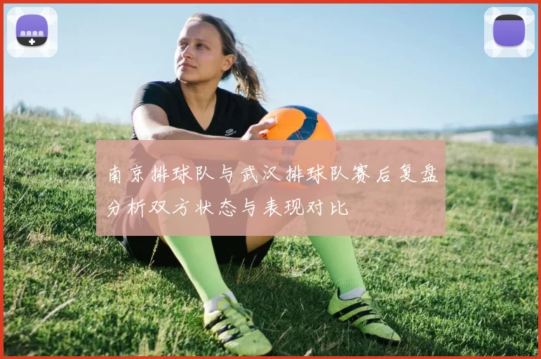 南京排球队与武汉排球队赛后复盘分析双方状态与表现对比