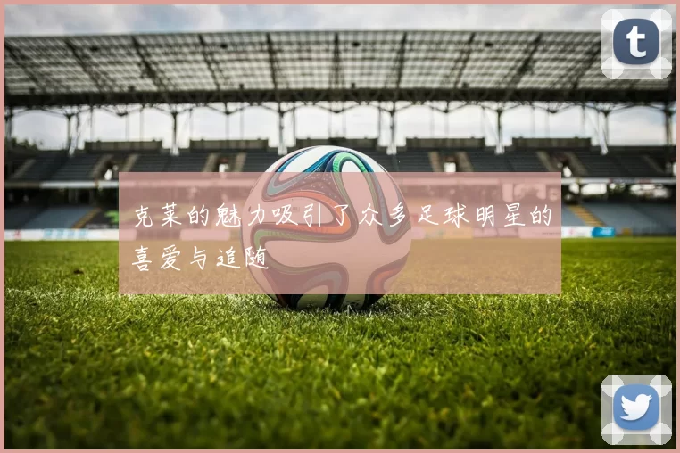 克莱的魅力吸引了众多足球明星的喜爱与追随