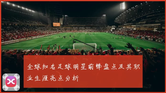 全球知名足球明星前锋盘点及其职业生涯亮点分析