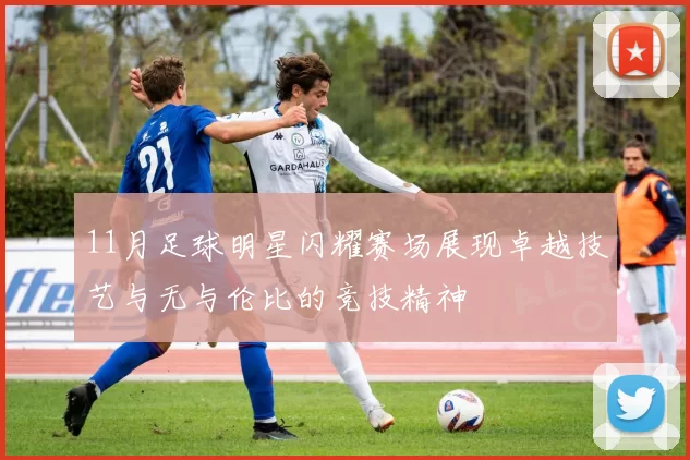 11月足球明星闪耀赛场展现卓越技艺与无与伦比的竞技精神
