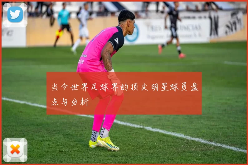 当今世界足球界的顶尖明星球员盘点与分析