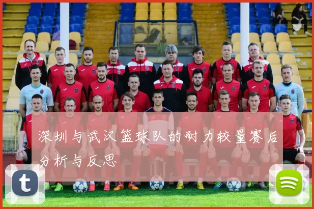 深圳与武汉篮球队的耐力较量赛后分析与反思
