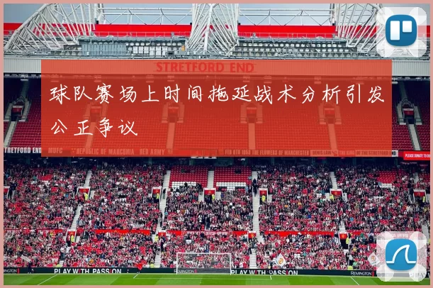 球队赛场上时间拖延战术分析引发公正争议