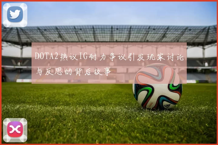 DOTA2热议IG耐力争议引发玩家讨论与反思的背后故事