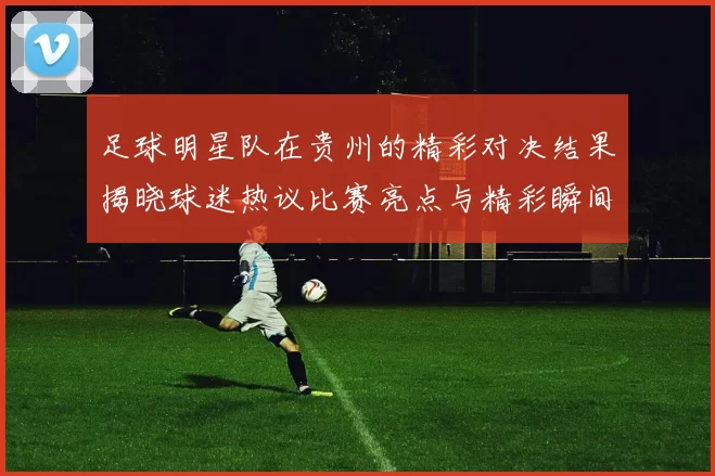 足球明星队在贵州的精彩对决结果揭晓球迷热议比赛亮点与精彩瞬间