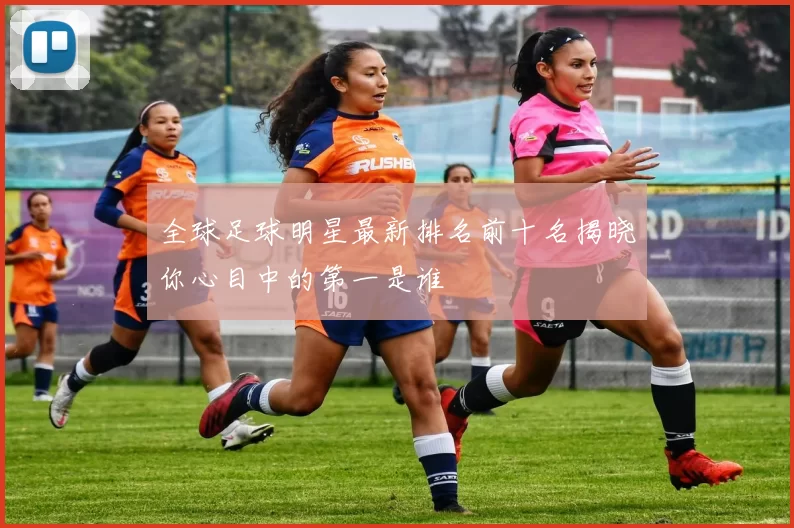 全球足球明星最新排名前十名揭晓你心目中的第一是谁