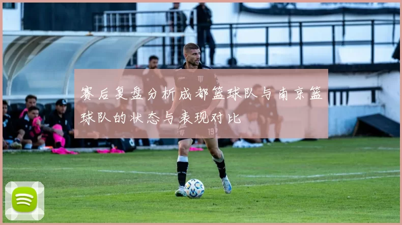赛后复盘分析成都篮球队与南京篮球队的状态与表现对比