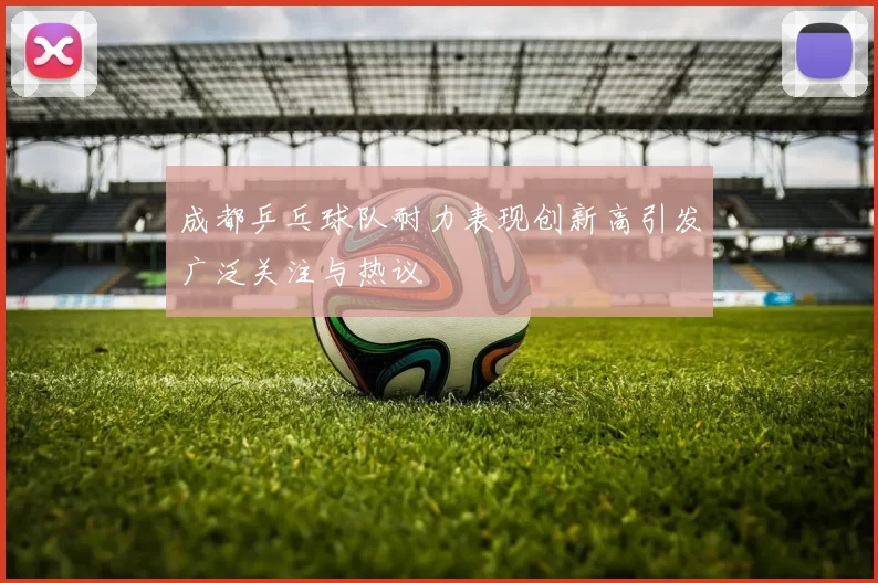 成都乒乓球队耐力表现创新高引发广泛关注与热议