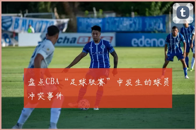 盘点CBA“足球联赛”中发生的球员冲突事件