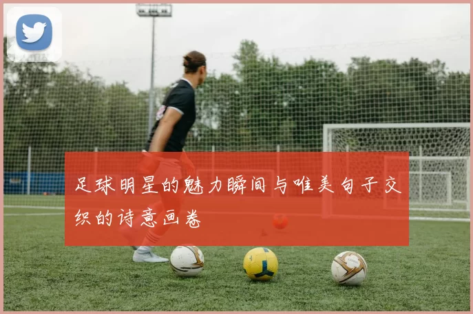 足球明星的魅力瞬间与唯美句子交织的诗意画卷
