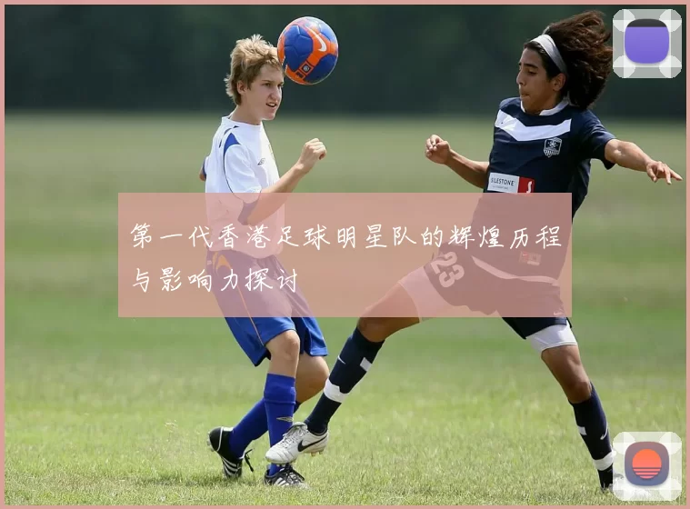 第一代香港足球明星队的辉煌历程与影响力探讨