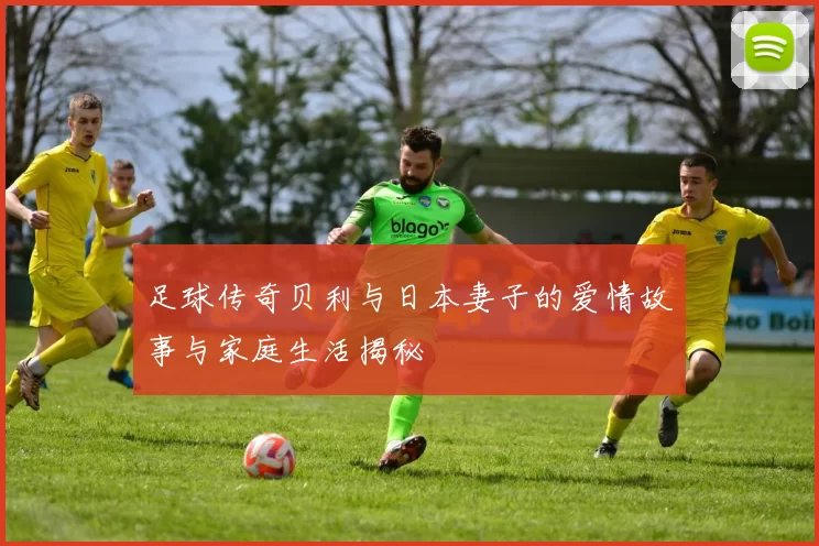 足球传奇贝利与日本妻子的爱情故事与家庭生活揭秘